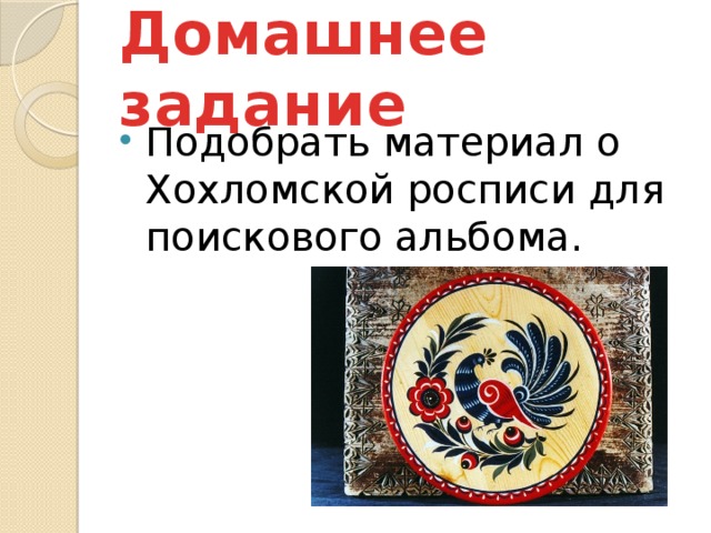 Домашнее задание Подобрать материал о Хохломской росписи для поискового альбома. 