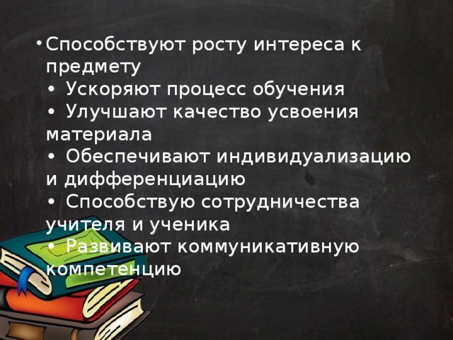 Способствуют росту интереса к предмету  •  Ускоряют процесс обучения  •  Улучшают качество усвоения материала  •  Обеспечивают индивидуализацию и дифференциацию  •  Способствую сотрудничества учителя и ученика  •  Развивают коммуникативную компетенцию   