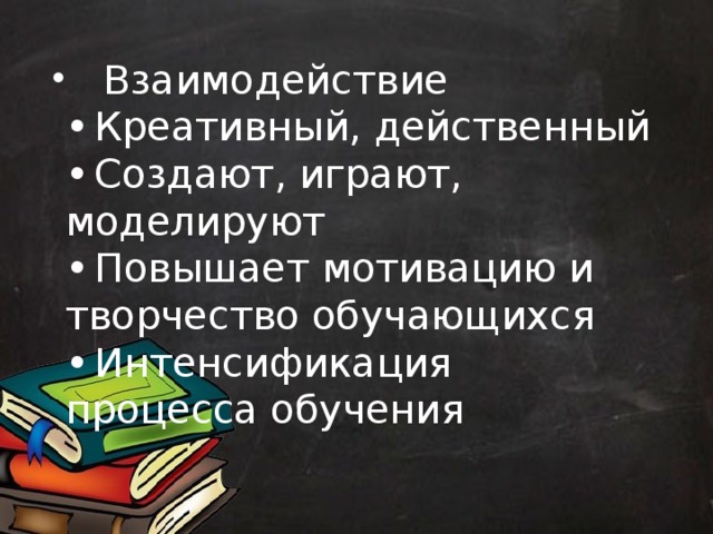  Взаимодействие  •  Креативный, действенный  •  Создают, играют, моделируют  •  Повышает мотивацию и творчество обучающихся  •  Интенсификация процесса обучения   