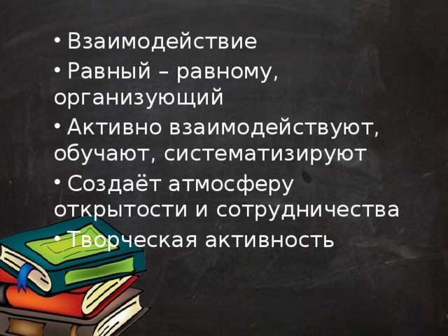  Взаимодействие  Равный – равному, организующий  Активно взаимодействуют, обучают, систематизируют  Создаёт атмосферу открытости и сотрудничества  Творческая активность 