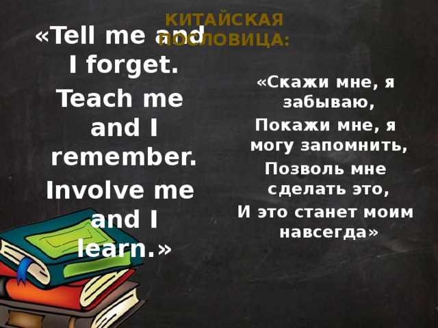 китайская пословица: «Tell me and I forget. Teach me and I remember. Involve me and I learn.» «Скажи мне, я забываю, Покажи мне, я могу запомнить, Позволь мне сделать это, И это станет моим навсегда» 