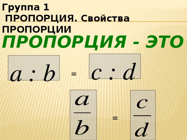 Группа 1  ПРОПОРЦИЯ. Свойства ПРОПОРЦИИ Пропорция - это  с : d а : b = =