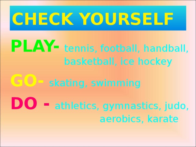 CHECK YOURSELF PLAY-  tennis,  football, handball, basketball, ice hockey GO-  skating, swimming DO -  athletics, gymnastics, judo, aerobics, karate 