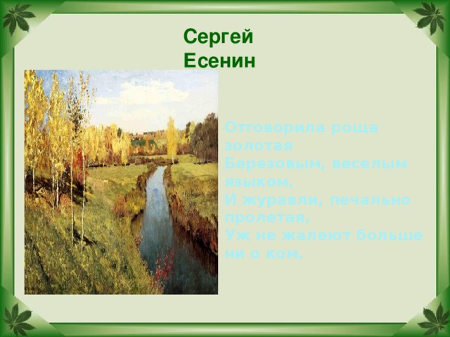 Сергей Есенин  Отговорила роща золотая  Березовым, веселым языком,  И журавли, печально пролетая,  Уж не жалеют больше ни о ком.   