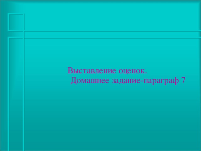    Выставление оценок.  Домашнее задание-параграф 7   