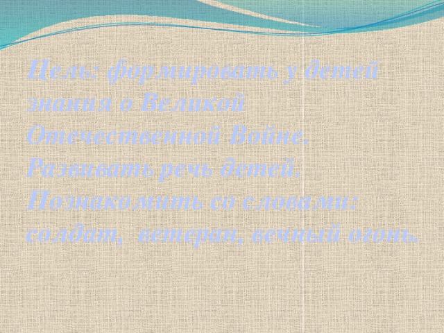 Цель: формировать у детей знания о Великой Отечественной Войне. Развивать речь детей. Познакомить со словами: солдат, ветеран, вечный огонь. 