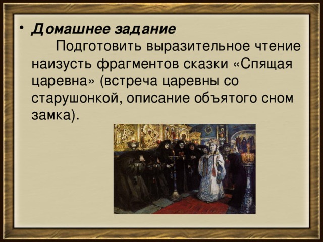 Домашнее задание         Подготовить выразительное чтение наизусть фрагментов сказки «Спящая царевна» (встреча царевны со старушонкой, описание объятого сном замка). 