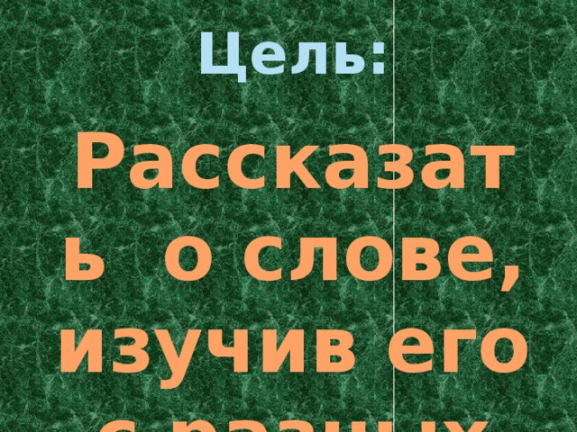 Цель: Рассказать о слове, изучив его с разных сторон языка. 