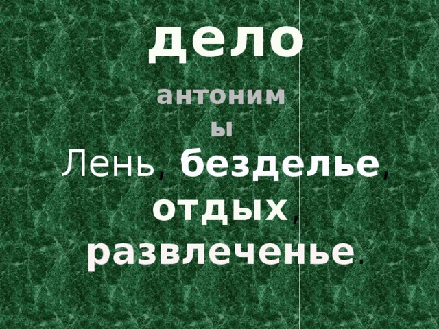 дело антонимы Лень , безделье , отдых , развлеченье . 