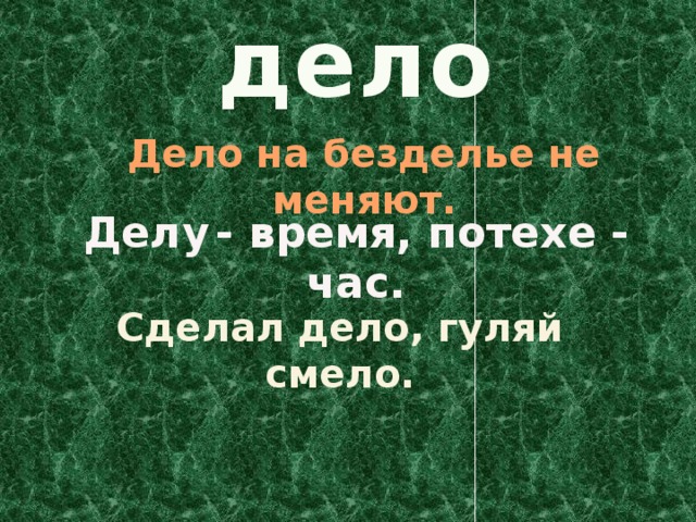 дело Дело на безделье не меняют. Делу  - время, потехе - час. Сделал дело, гуляй смело. 