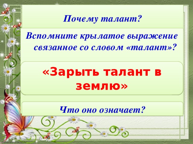 Почему талант? Вспомните крылатое выражение связанное со словом «талант»? «Зарыть талант в землю» Что оно означает?