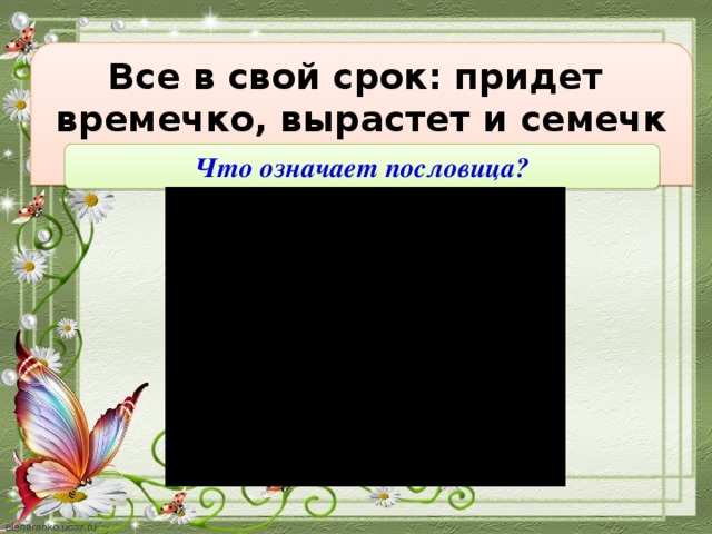 Все в свой срок: придет  времечко, вырастет и семечко. Что означает пословица?