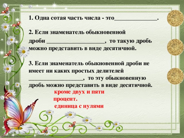 1. Одна сотая часть числа - это______________. 2. Если знаменатель обыкновенной дроби ___________________, то такую дробь можно представить в виде десятичной.  3. Если знаменатель обыкновенной дроби не имеет ни каких простых делителей __________________, то эту обыкновенную дробь можно представить в виде десятичной. кроме двух и пяти процент. единица с нулями