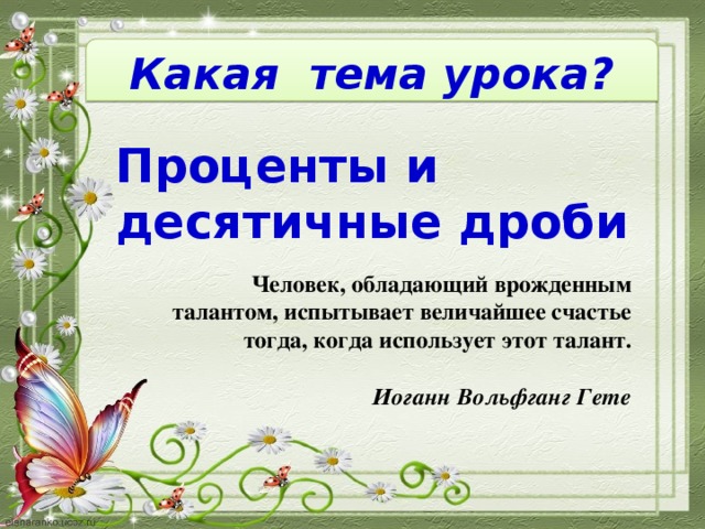 Какая тема урока? Проценты и десятичные дроби Человек, обладающий врожденным талантом, испытывает величайшее счастье тогда, когда использует этот талант.  Иоганн Вольфганг Гете