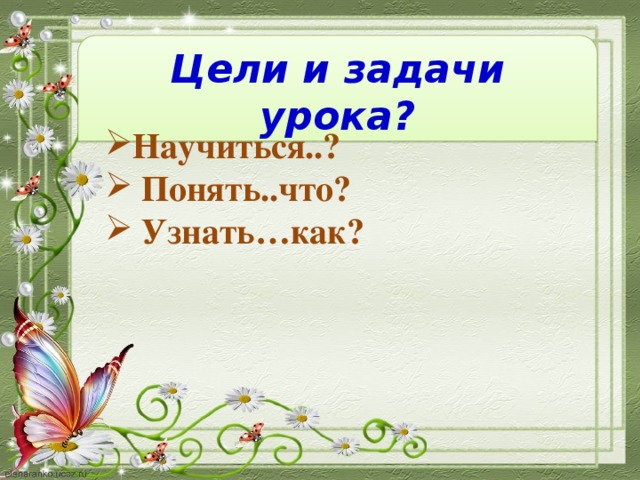 Цели и задачи урока?  Научиться..?  Понять..что?  Узнать…как?