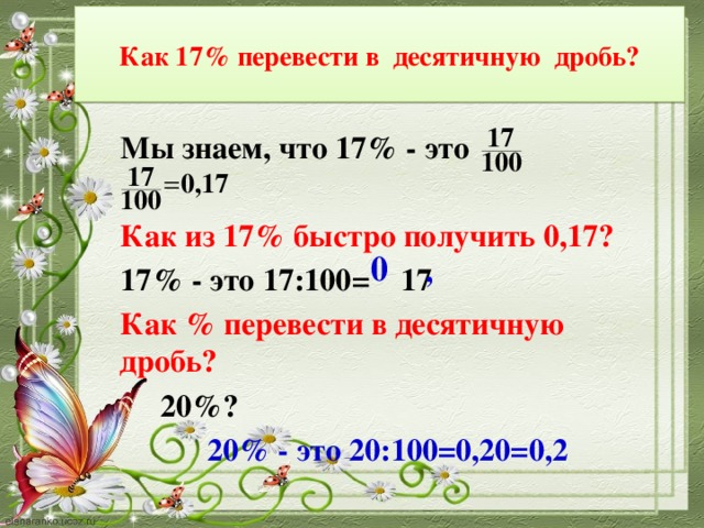 Как 17% перевести в десятичную дробь? Мы знаем, что 17% - это  Как из 17% быстро получить 0,17? 17% - это 17:100= 17 Как % перевести в десятичную дробь?  20%?  20% - это 20:100=0,20=0,2 0 ,