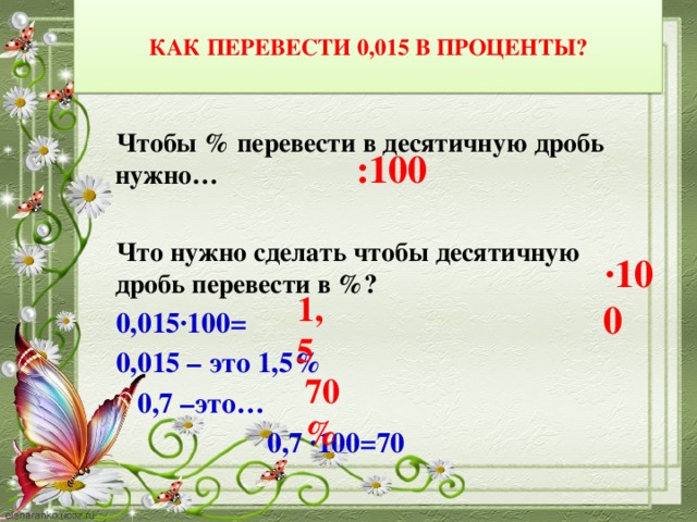 КАК ПЕРЕВЕСТИ 0,015 В ПРОЦЕНТЫ? Чтобы % перевести в десятичную дробь нужно…  Что нужно сделать чтобы десятичную дробь перевести в %? 0,015∙100= 0,015 – это 1,5%  0,7 –это…  0,7 ∙100=70 :100 ∙ 100 1,5 70%