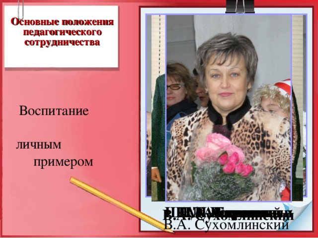  Основные положения педагогического сотрудничества  «Чтобы открыть перед учеником искорку знаний, учителю надо впитать море света, ни на минуту не уходя от лучей вечно сияющего солнца знаний ». В.А. Сухомлинский  Воспитание личным примером Л.Э. Рослякова К.Д. Ушинский Н.П. Тарасова Н.К. Барковец Ш.А. Амонашвили В.А. Сухомлинский  