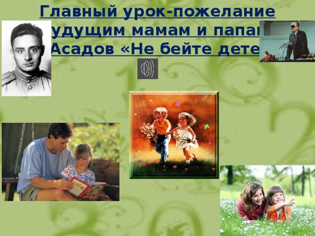 Главный урок-пожелание будущим мамам и папам.  Э. Асадов «Не бейте детей!»