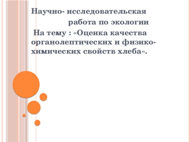 Научно- исследовательская  работа по экологии  На тему : «Оценка качества органолептических и физико-химических свойств хлеба».     
