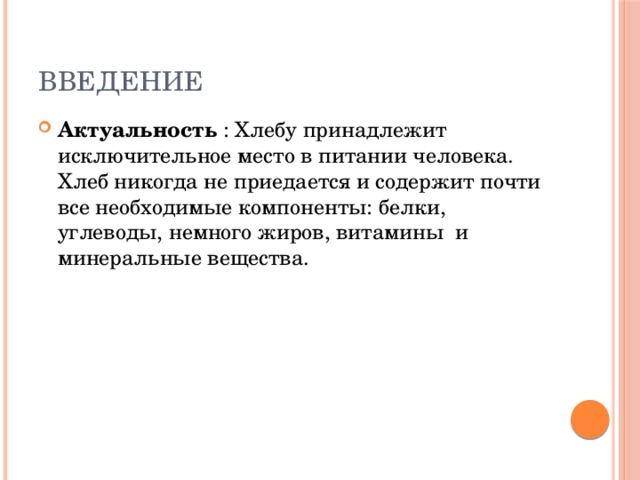 Введение Актуальность : Хлебу принадлежит исключительное место в питании человека. Хлеб никогда не приедается и содержит почти все необходимые компоненты: белки, углеводы, немного жиров, витамины и минеральные вещества. 