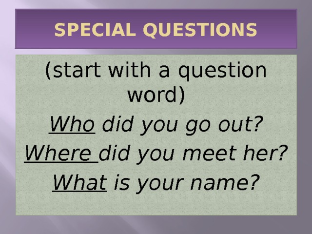 SPECIAL QUESTIONS (start with a question word) Who did you go out? Where did you meet her? What is your name? 