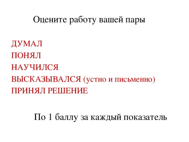 Оцените работу вашей пары ДУМАЛ ПОНЯЛ НАУЧИЛСЯ ВЫСКАЗЫВАЛСЯ (устно и письменно) ПРИНЯЛ РЕШЕНИЕ По 1 баллу за каждый показатель