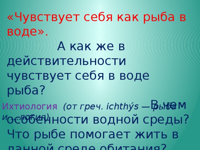 «Чувствует себя как рыба в воде». А как же в действительности чувствует себя в воде рыба? В чем особенности водной среды? Что рыбе помогает жить в данной среде обитания? Ихтиология (от греч. ichthýs — рыба и ...логия)  