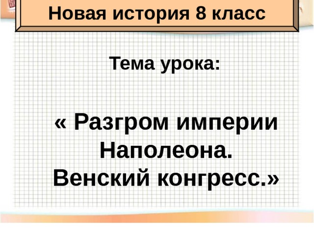 Новая история 8 класс Тема урока: « Разгром империи Наполеона. Венский конгресс.» 