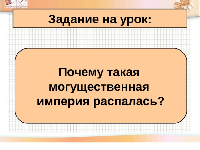 Задание на урок: Почему такая могущественная империя распалась? 