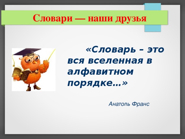 Словари — наши друзья  «Словарь – это  вся вселенная в алфавитном порядке…»   Анатоль Франс  