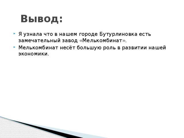 Вывод: Я узнала что в нашем городе Бутурлиновка есть замечательный завод «Мелькомбинат». Мелькомбинат несёт большую роль в развитии нашей экономики. 