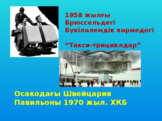 1958 жылғы Брюссельдегі Бүкіләлемдік көрмедегі  “ Такси-трициклдар” Осакодағы Швейцария Павильоны 1970 жыл. ХКБ 