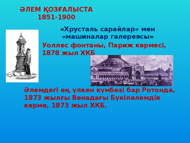 ӘЛЕМ ҚОЗҒАЛЫСТА 1851-1900 « Хрусталь сарайлар» мен «машиналар галереясы » Уоллес фонтаны, Париж көрмесі, 1878 жыл ХКБ Әлемдегі ең үлкен күмбезі бар Ротонда, 1873 жылғы Венадағы Бүкіләлемдік көрме, 1873 жыл ХКБ. 