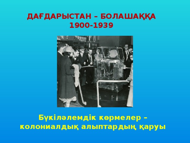 ДАҒДАРЫСТАН – БОЛАШАҚҚА 1900-1939 Бүкіләлемдік көрмелер – колониалдық алыптардың қаруы 