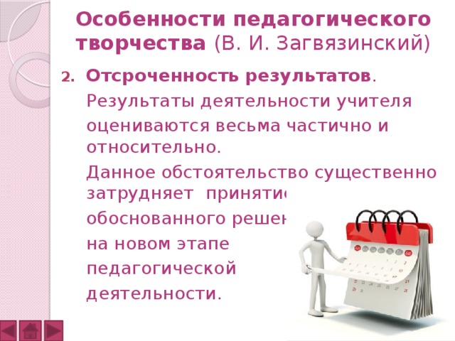 Особенности педагогического творчества (В. И. Загвязинский) Отсроченность результатов .  Результаты деятельности учителя  оцениваются весьма частично и относительно.  Данное обстоятельство существенно затрудняет принятие  обоснованного решения  на новом этапе  педагогической  деятельности. 