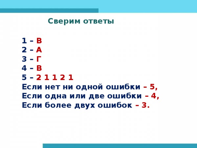 Сверим ответы Сверим ответы 1 – В 2 – А 3 – Г 4 – В 5 – 2 1 1 2 1 Если нет ни одной ошибки – 5, Если одна или две ошибки – 4, Если более двух ошибок – 3. 