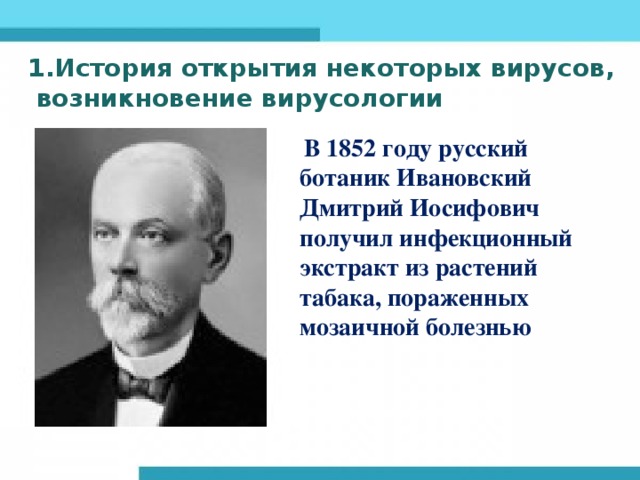 1.История открытия некоторых вирусов,  возникновение вирусологии  В 1852 году русский ботаник Ивановский Дмитрий Иосифович получил инфекционный экстракт из растений табака, пораженных мозаичной болезнью 