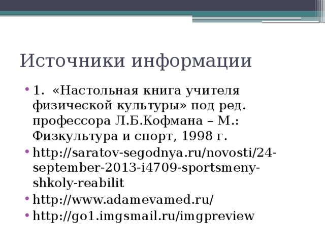 Источники информации 1. «Настольная книга учителя физической культуры» под ред. профессора Л.Б.Кофмана – М.: Физкультура и спорт, 1998 г. http://saratov-segodnya.ru/novosti/24-september-2013-i4709-sportsmeny-shkoly-reabilit http://www.adamevamed.ru/ http://go1.imgsmail.ru/imgpreview 