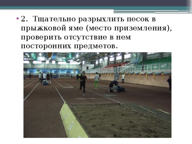 2. Тщательно разрыхлить песок в прыжковой яме (место приземления), проверить отсутствие в нем посторонних предметов. 