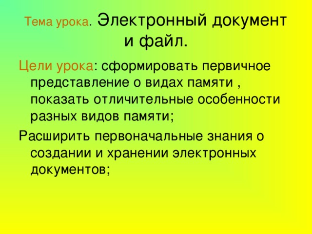 Тема урока . Электронный документ и файл. Цели урока : сформировать первичное представление о видах памяти , показать отличительные особенности разных видов памяти; Расширить первоначальные знания о создании и хранении электронных документов; 