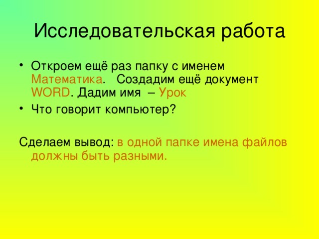 Исследовательская работа Откроем ещё раз папку с именем Математика . Создадим ещё документ WORD . Дадим имя – Урок Что говорит компьютер? Сделаем вывод: в одной папке имена файлов должны быть разными. 