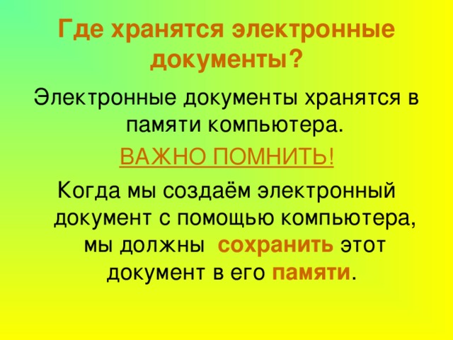 Где хранятся электронные документы? Электронные документы хранятся в памяти компьютера. ВАЖНО ПОМНИТЬ! Когда мы создаём электронный документ с помощью компьютера, мы должны сохранить этот документ в его памяти . 
