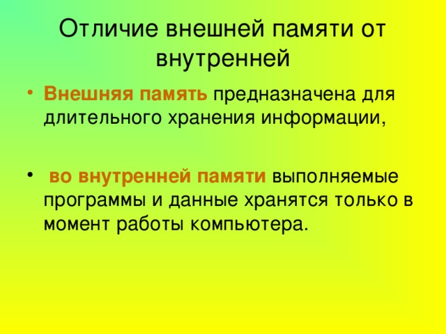 Отличие внешней памяти от внутренней Внешняя память предназначена для длительного хранения информации,  во внутренней памяти выполняемые программы и данные хранятся только в момент работы компьютера. 