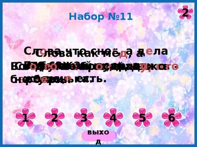 2 Набор №11 Сл о ва что сне г , а д е ла что сажа. Слова как мё д , а д е ла как п о лынь. Бархатный весь, а жальц е есть. Азбука – к мудр о сти ступенька. Болен – л е чись, а зд оро в - б е р е гись. Св о е го не бр о сай, ч у жо го не б е ри. 1 2 3 4 5 6 выход 