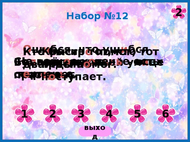 2 Набор №12 О ш и бся, что уш и бся – вп е рёд наука. Красив тот, кто красив о п о ступает. Кто быстр о помог, тот дважды помог. На всяк о е х о тен ь е есть т е рпен ь е. Со л нце как пе чк а – всех согр е вает. Будет и на нашей ул и це праз д ник. 1 2 3 4 5 6 выход 