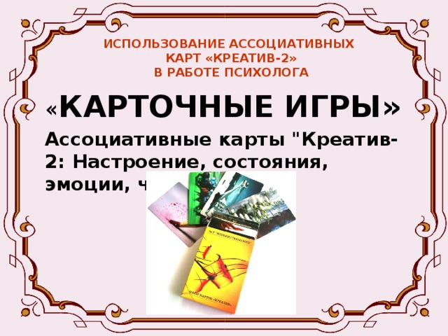 ИСПОЛЬЗОВАНИЕ АССОЦИАТИВНЫХ  КАРТ «КРЕАТИВ-2»  В РАБОТЕ ПСИХОЛОГА « КАРТОЧНЫЕ ИГРЫ» Ассоциативные карты 