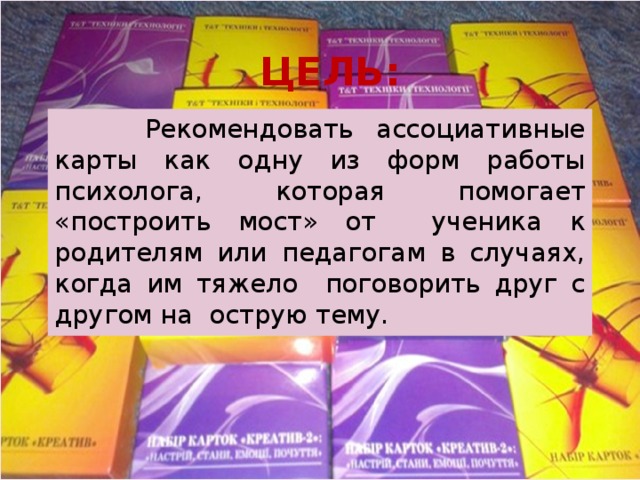 ЦЕЛЬ:  Рекомендовать ассоциативные карты как одну из форм работы психолога, которая помогает «построить мост» от ученика к родителям или педагогам в случаях, когда им тяжело поговорить друг с другом на острую тему.  