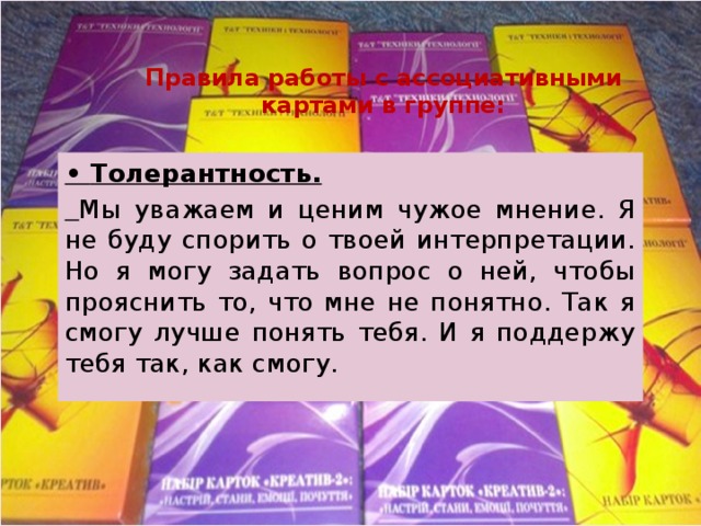 Правила работы с ассоциативными картами в группе: • Толерантность.  Мы уважаем и ценим чужое мнение. Я не буду спорить о твоей интерпретации. Но я могу задать вопрос о ней, чтобы прояснить то, что мне не понятно. Так я смогу лучше понять тебя. И я поддержу тебя так, как смогу. 