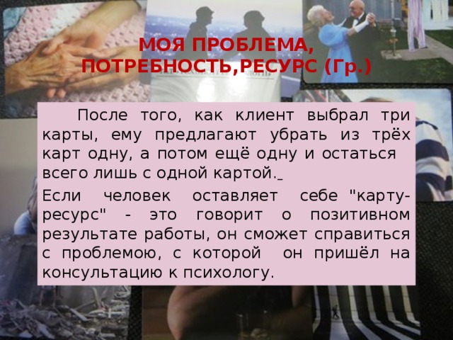 МОЯ ПРОБЛЕМА, ПОТРЕБНОСТЬ,РЕСУРС (Гр.)  После того, как клиент выбрал три карты, ему предлагают убрать из трёх карт одну, а потом ещё одну и остаться всего лишь с одной картой.  Если человек оставляет себе 